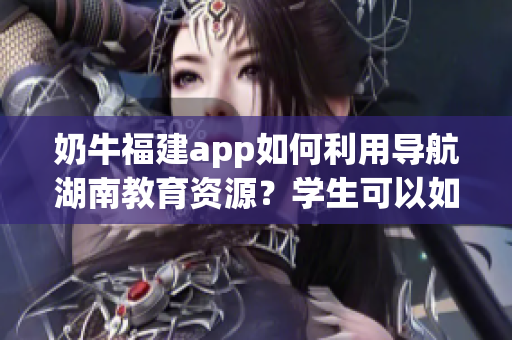 奶牛福建app如何利用導(dǎo)航湖南教育資源？學(xué)生可以如何有效使用？