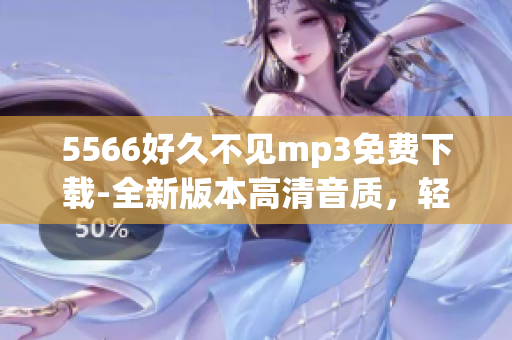 5566好久不見mp3免費下載-全新版本高清音質，輕松獲取最新歌曲！