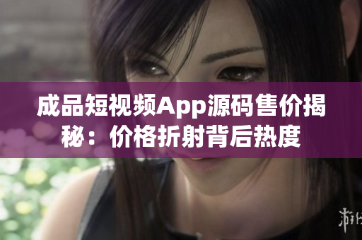 成品短視頻App源碼售價揭秘：價格折射背后熱度