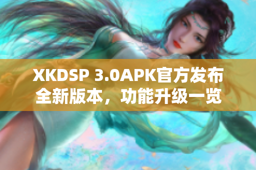 XKDSP 3.0APK官方發(fā)布全新版本，功能升級一覽