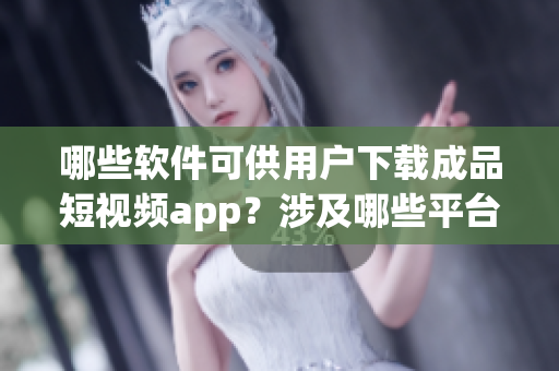 哪些軟件可供用戶下載成品短視頻app？涉及哪些平臺(tái)？