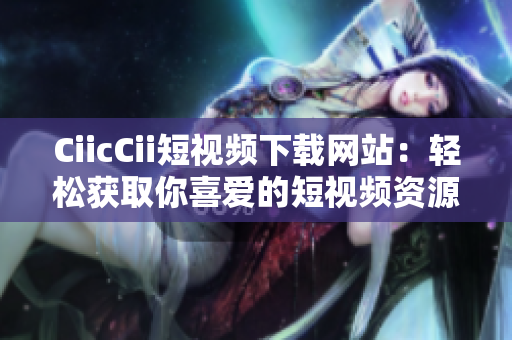 CiicCii短視頻下載網(wǎng)站：輕松獲取你喜愛的短視頻資源