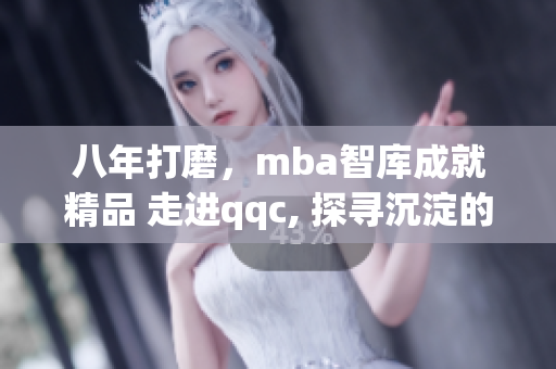 八年打磨，mba智庫成就精品 走進qqc, 探尋沉淀的智慧