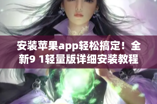 安裝蘋果app輕松搞定！全新9 1輕量版詳細安裝教程分享