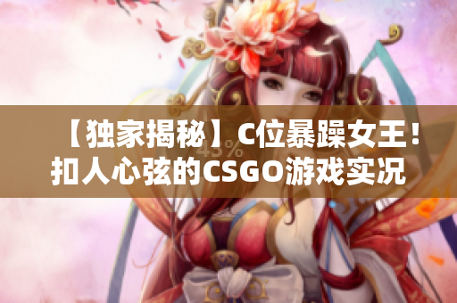 【獨(dú)家揭秘】C位暴躁女王！扣人心弦的CSGO游戲?qū)崨r視頻驚艷全網(wǎng)【完整版】