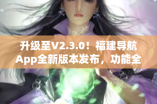 升級至V2.3.0！福建導航App全新版本發(fā)布，功能全面升級、體驗更優(yōu)！