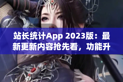 站長(zhǎng)統(tǒng)計(jì)App 2023版：最新更新內(nèi)容搶先看，功能升級(jí)全方位提升用戶體驗(yàn)