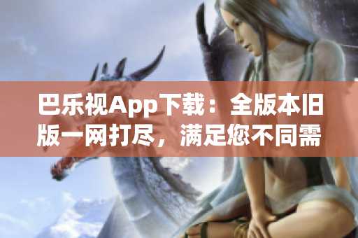 巴樂視App下載：全版本舊版一網(wǎng)打盡，滿足您不同需求