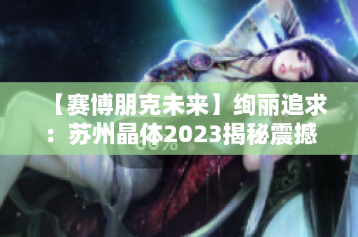 【賽博朋克未來】絢麗追求：蘇州晶體2023揭秘震撼未來