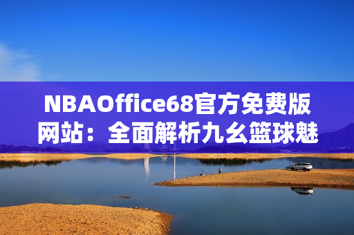 NBAOffice68官方免費版網(wǎng)站：全面解析九幺籃球魅力