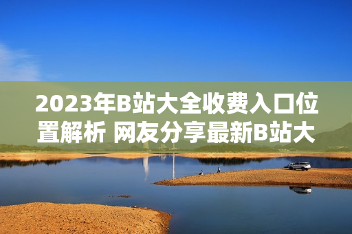 2023年B站大全收費入口位置解析 網(wǎng)友分享最新B站大全收費2023入口找到啦!