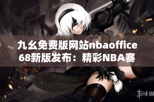 九幺免費(fèi)版網(wǎng)站nbaoffice68新版發(fā)布：精彩NBA賽事盡在眼前