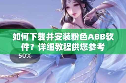 如何下載并安裝粉色ABB軟件？詳細(xì)教程供您參考