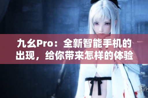 九幺Pro：全新智能手機(jī)的出現(xiàn)，給你帶來(lái)怎樣的體驗(yàn)？