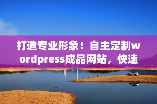 打造專業(yè)形象！自主定制wordpress成品網(wǎng)站，快速上線，無需編程技能