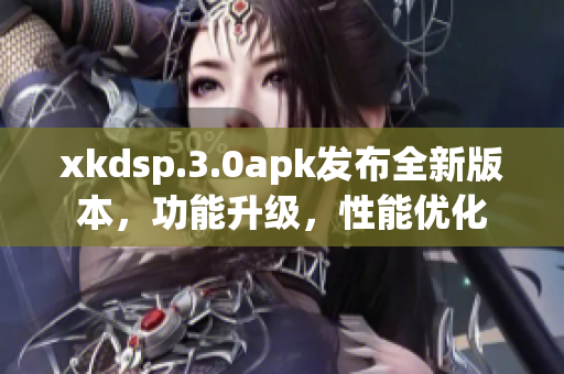 xkdsp.3.0apk發(fā)布全新版本，功能升級(jí)，性能優(yōu)化