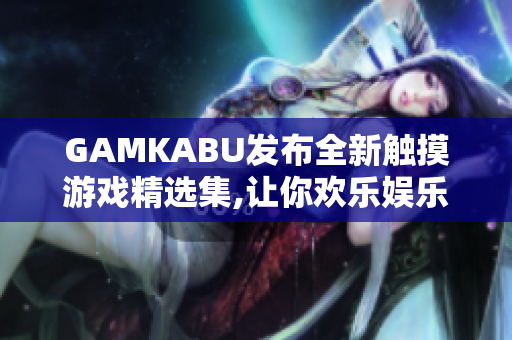 GAMKABU發(fā)布全新觸摸游戲精選集,讓你歡樂娛樂!