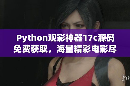 Python觀影神器17c源碼免費獲取，海量精彩電影盡情暢觀