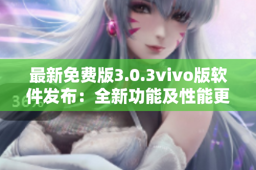 最新免費(fèi)版3.0.3vivo版軟件發(fā)布：全新功能及性能更新詳解