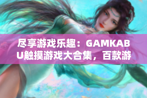 盡享游戲樂趣：GAMKABU觸摸游戲大合集，百款游戲應(yīng)有盡有