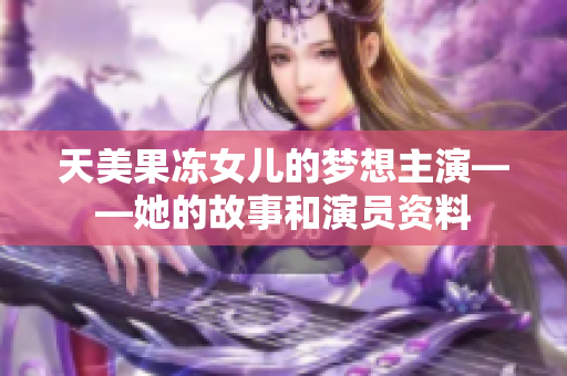 天美果凍女兒的夢想主演——她的故事和演員資料