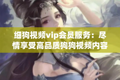 細(xì)狗視頻vip會(huì)員服務(wù)：盡情享受高品質(zhì)狗狗視頻內(nèi)容