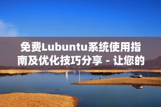 免費(fèi)Lubuntu系統(tǒng)使用指南及優(yōu)化技巧分享 - 讓您的Lubuntu體驗(yàn)更加順暢