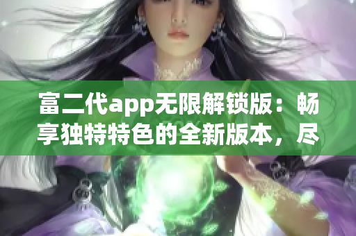 富二代app無(wú)限解鎖版：暢享獨(dú)特特色的全新版本，盡情體驗(yàn)無(wú)限可能