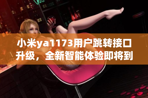 小米ya1173用戶跳轉(zhuǎn)接口升級(jí)，全新智能體驗(yàn)即將到來(lái)