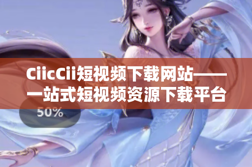 CiicCii短視頻下載網(wǎng)站——一站式短視頻資源下載平臺