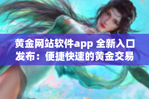 黃金網(wǎng)站軟件app 全新入口發(fā)布：便捷快速的黃金交易體驗(yàn)！