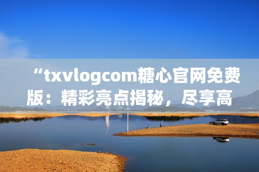 “txvlogcom糖心官網(wǎng)免費(fèi)版：精彩亮點(diǎn)揭秘，盡享高品質(zhì)糖心體驗(yàn)！”