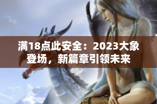 滿18點(diǎn)此安全：2023大象登場(chǎng)，新篇章引領(lǐng)未來