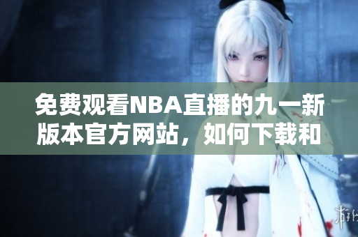 免費觀看NBA直播的九一新版本官方網(wǎng)站，如何下載和安裝？