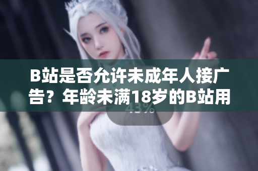 B站是否允許未成年人接廣告？年齡未滿18歲的B站用戶能否參與廣告合作？