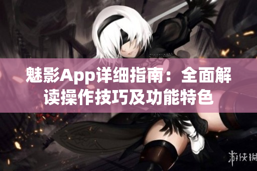 魅影App詳細(xì)指南：全面解讀操作技巧及功能特色