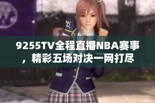 9255TV全程直播NBA賽事，精彩五場對決一網(wǎng)打盡