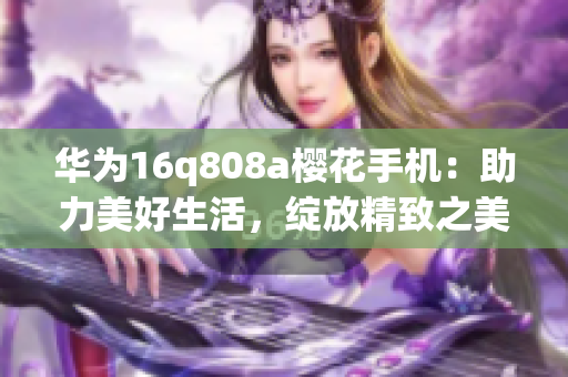 華為16q808a櫻花手機：助力美好生活，綻放精致之美