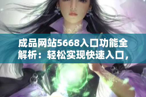 成品網站5668入口功能全解析：輕松實現(xiàn)快速入口，一站式解決需求