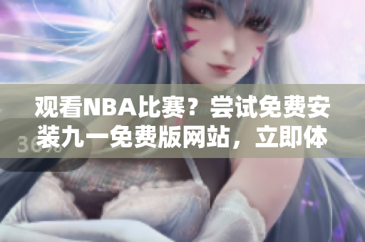 觀看NBA比賽？嘗試免費安裝九一免費版網站，立即體驗！