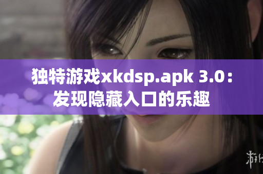 獨特游戲xkdsp.apk 3.0：發(fā)現隱藏入口的樂趣