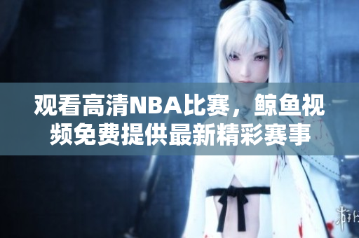 觀看高清NBA比賽，鯨魚視頻免費(fèi)提供最新精彩賽事