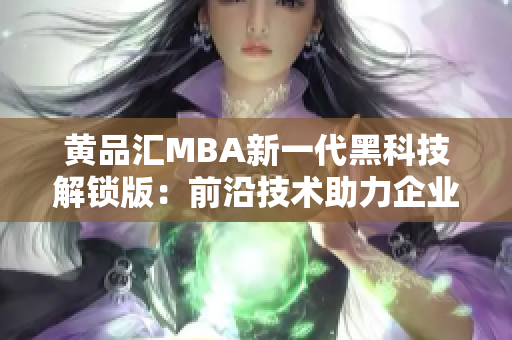 黃品匯MBA新一代黑科技解鎖版：前沿技術助力企業(yè)管理實現(xiàn)突破