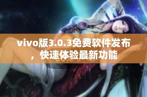 vivo版3.0.3免費軟件發(fā)布，快速體驗最新功能