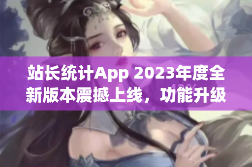 站長(zhǎng)統(tǒng)計(jì)App 2023年度全新版本震撼上線，功能升級(jí)全面翻新