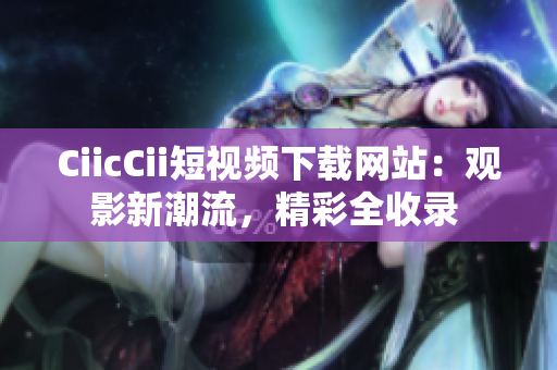 CiicCii短視頻下載網(wǎng)站：觀影新潮流，精彩全收錄 