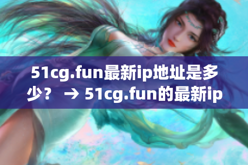 51cg.fun最新ip地址是多少？ → 51cg.fun的最新ip地址改變了嗎？