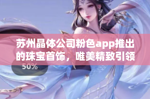 蘇州晶體公司粉色app推出的珠寶首飾，唯美精致引領(lǐng)潮流