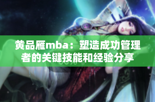 黃品雁mba：塑造成功管理者的關鍵技能和經(jīng)驗分享