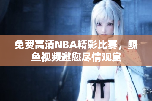 免費高清NBA精彩比賽，鯨魚視頻邀您盡情觀賞